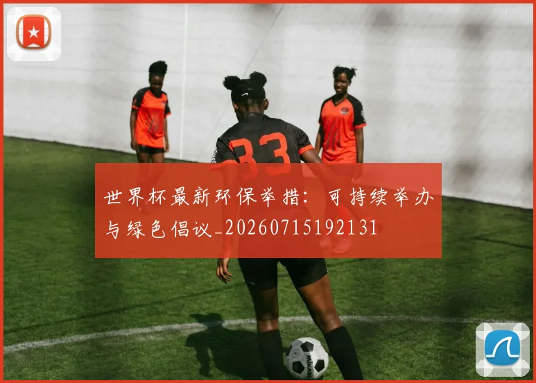 世界杯最新环保举措：可持续举办与绿色倡议_20260715192131