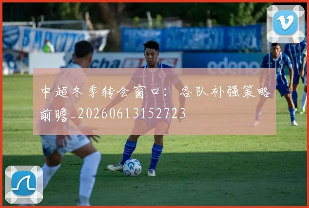 中超冬季转会窗口：各队补强策略前瞻_20260613152723
