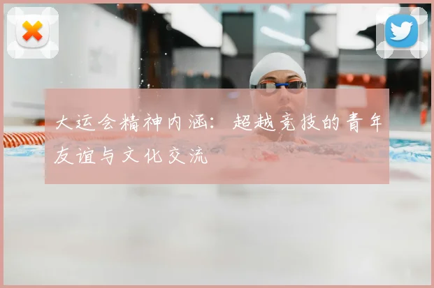 大运会精神内涵:超越竞技的青年友谊与文化交流