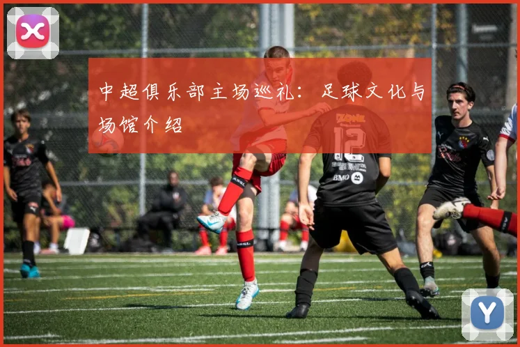 中超俱乐部主场巡礼：足球文化与场馆介绍