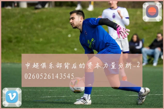 中超俱乐部背后的资本力量分析_20260526143545