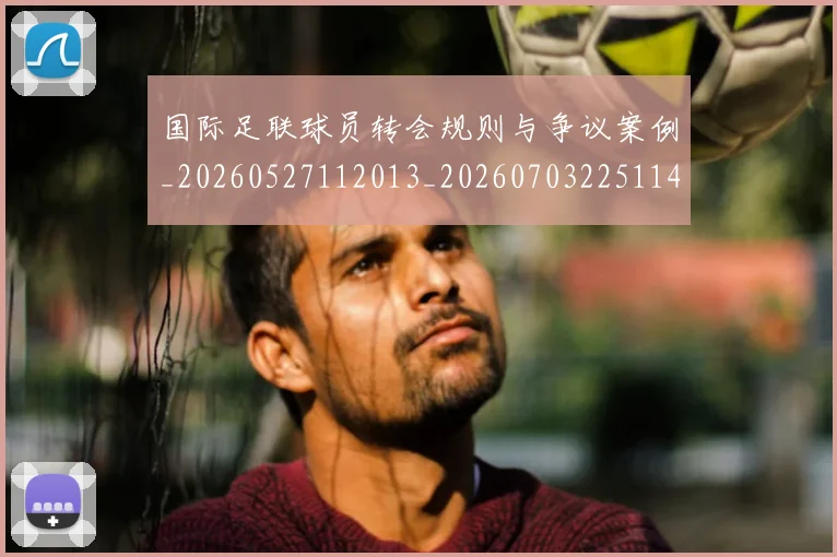 国际足联球员转会规则与争议案例_20260527112013_20260703225114_20260719170656