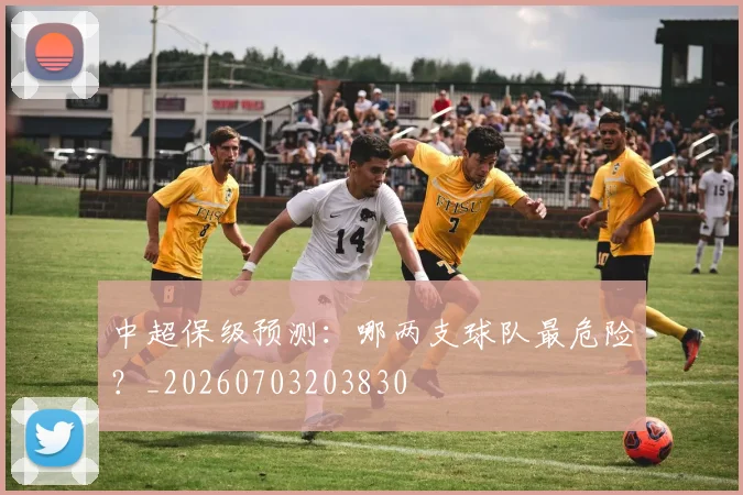 中超保级预测：哪两支球队最危险？_20260703203830