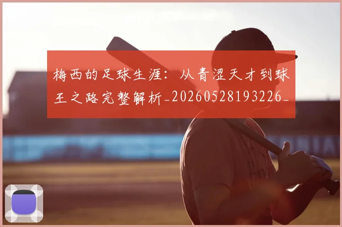 梅西的足球生涯：从青涩天才到球王之路完整解析_20260528193226_20260708190034