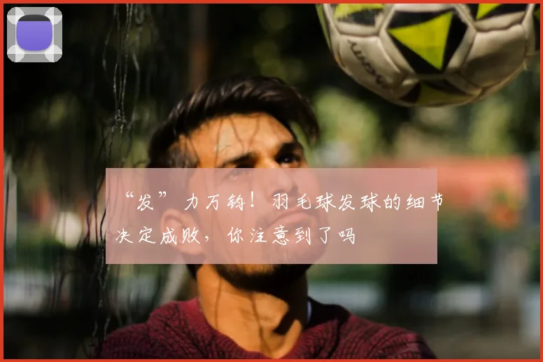 “发”力万钧！羽毛球发球的细节决定成败，你注意到了吗