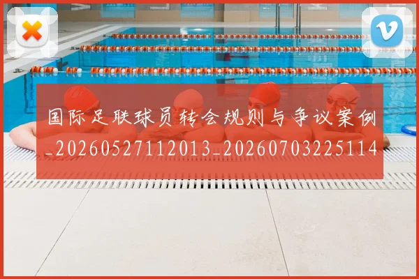 国际足联球员转会规则与争议案例_20260527112013_20260703225114_20260719170656