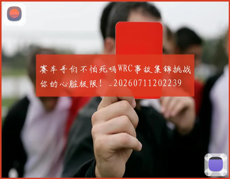 赛车手们不怕死吗WRC事故集锦挑战你的心脏极限！_20260711202239