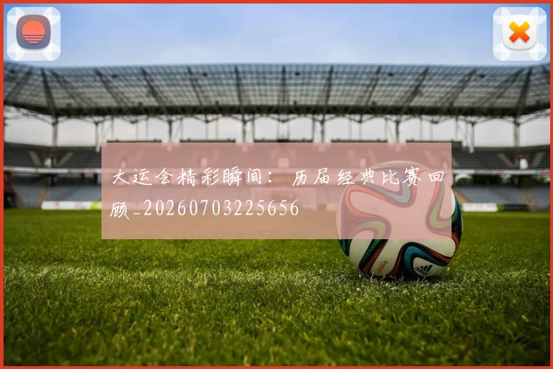 大运会精彩瞬间：历届经典比赛回顾_20260703225656