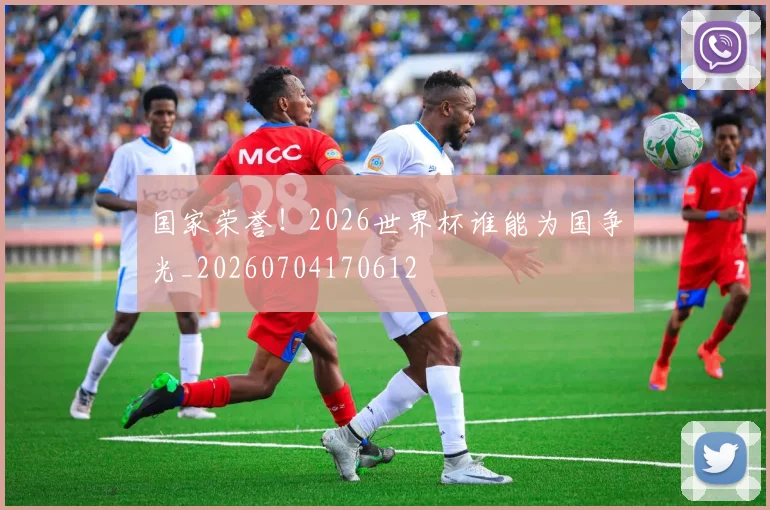 国家荣誉！2026世界杯谁能为国争光_20260704170612