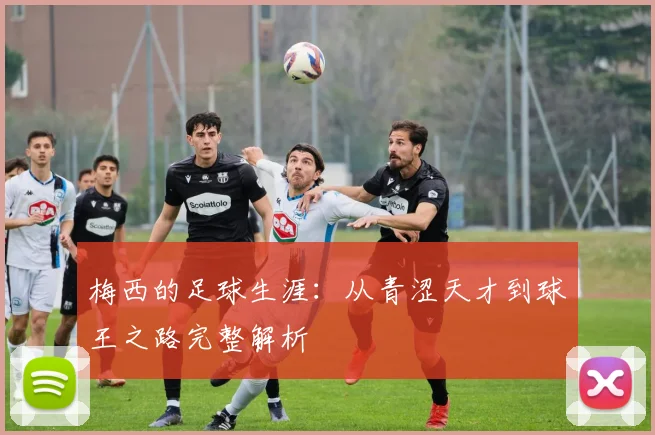 梅西的足球生涯：从青涩天才到球王之路完整解析