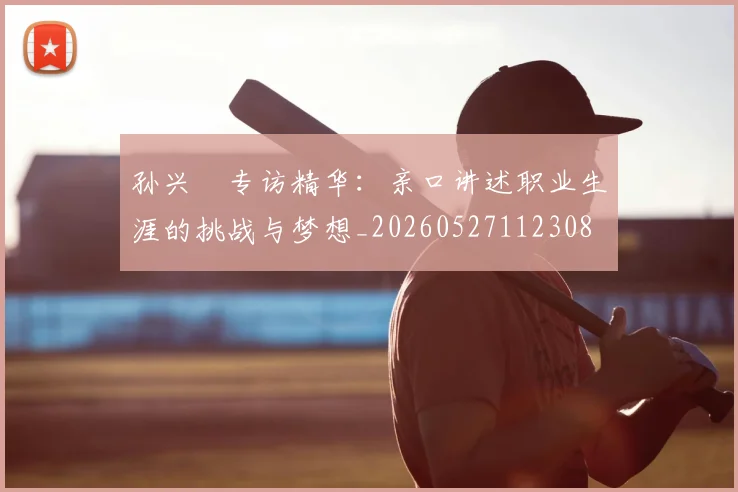孙兴慜专访精华：亲口讲述职业生涯的挑战与梦想_20260527112308