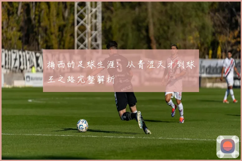 梅西的足球生涯：从青涩天才到球王之路完整解析