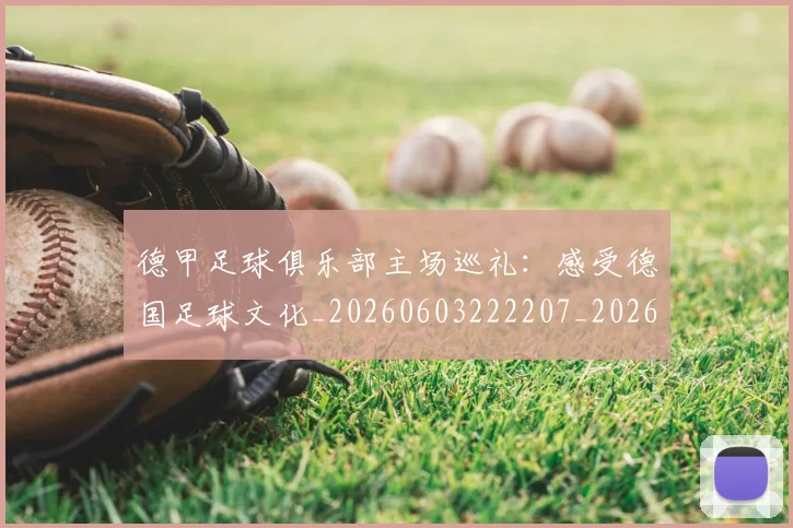 德甲足球俱乐部主场巡礼：感受德国足球文化_20260603222207_20260704173628