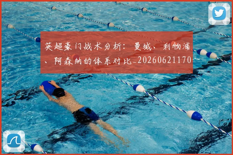 英超豪门战术分析：曼城、利物浦、阿森纳的体系对比_20260621170551_20260710010021