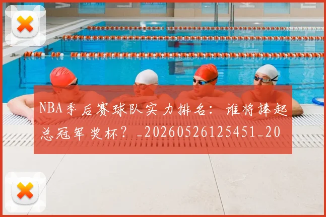 NBA季后赛球队实力排名：谁将捧起总冠军奖杯？_20260526125451_20260702165409_20260714212248