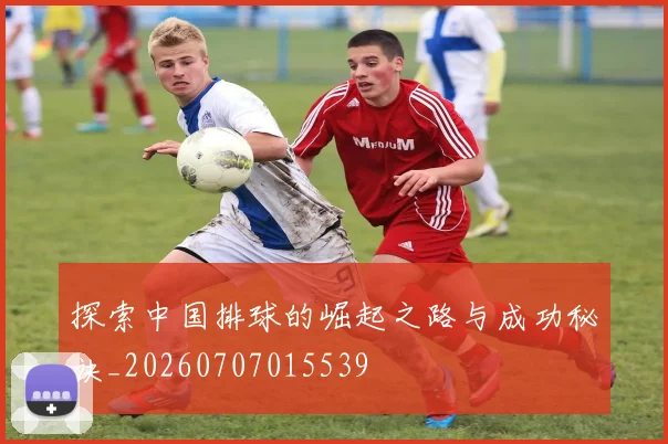 探索中国排球的崛起之路与成功秘诀_20260707015539