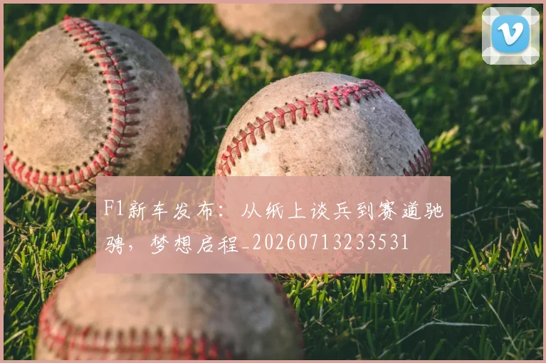 F1新车发布：从纸上谈兵到赛道驰骋，梦想启程_20260713233531