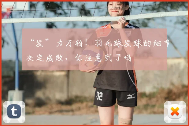 “发”力万钧!羽毛球发球的细节决定成败,你注意到了吗