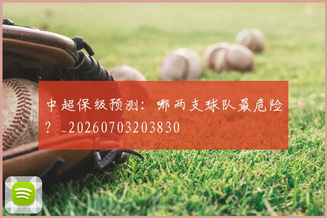 中超保级预测：哪两支球队最危险？_20260703203830