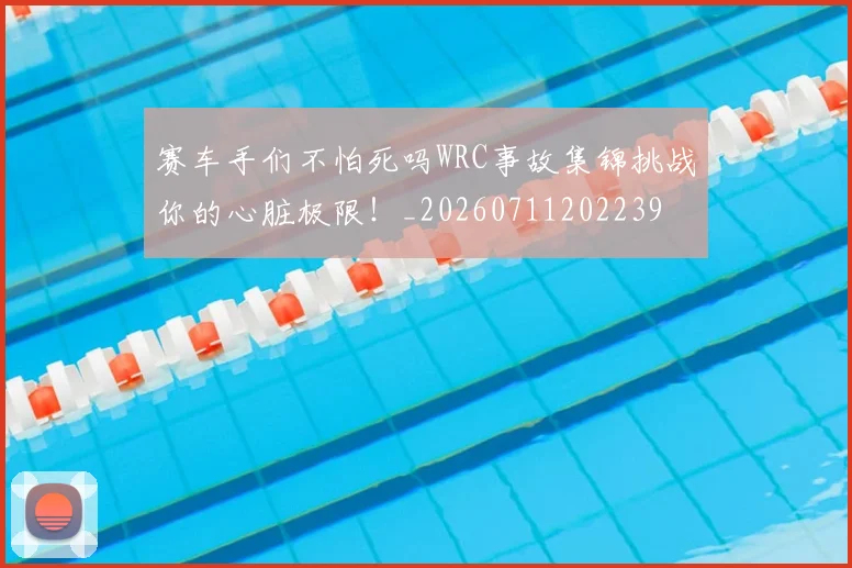 赛车手们不怕死吗WRC事故集锦挑战你的心脏极限!_20260711202239