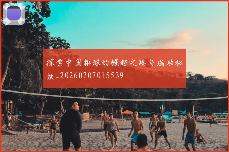 探索中国排球的崛起之路与成功秘诀_20260707015539