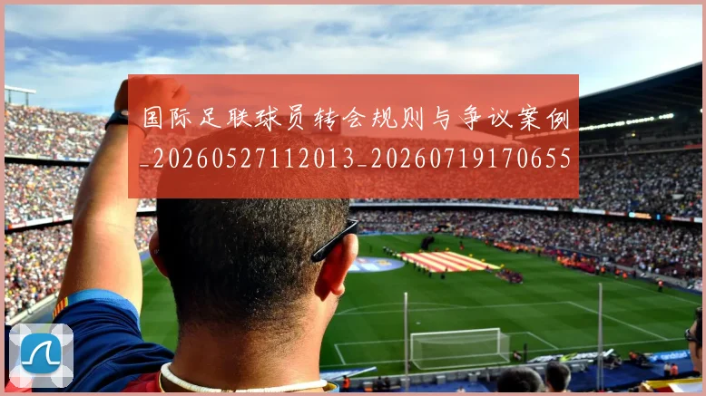 国际足联球员转会规则与争议案例_20260527112013_20260719170655
