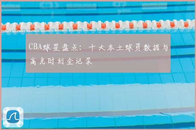 CBA球星盘点：十大本土球员数据与高光时刻全记录