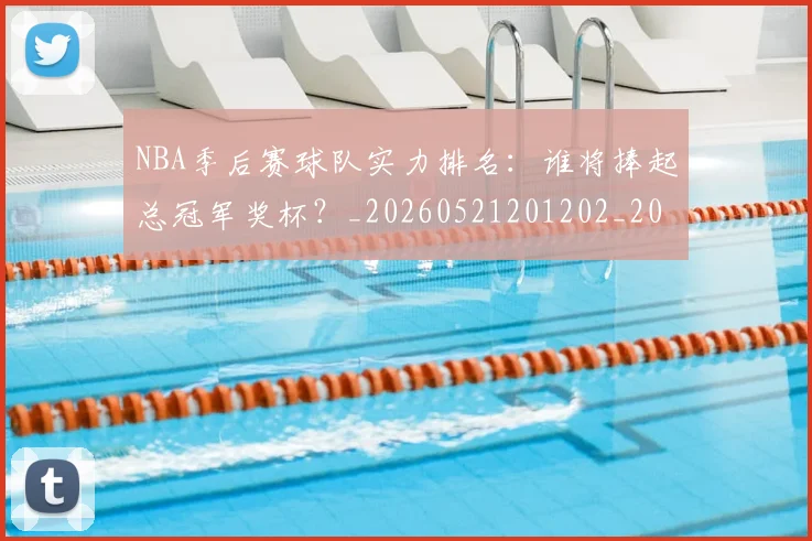 NBA季后赛球队实力排名：谁将捧起总冠军奖杯？_20260521201202_20260714212246