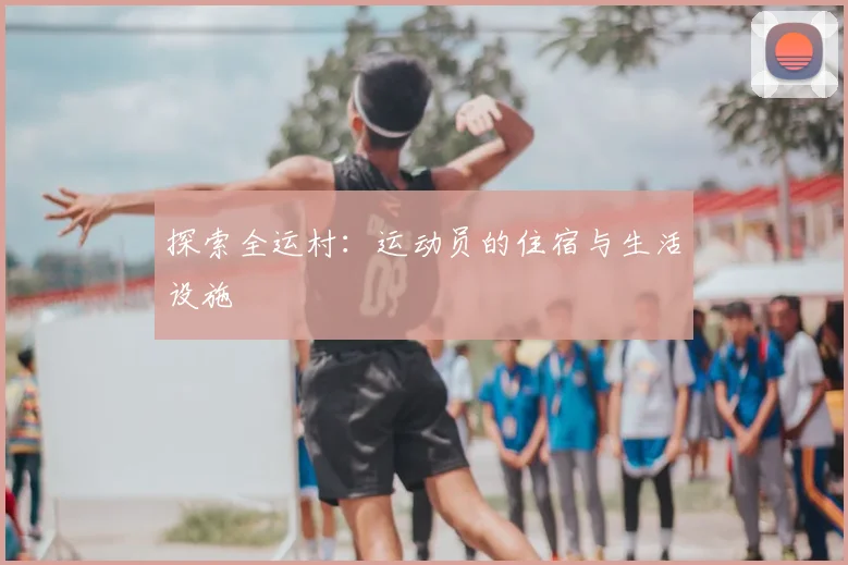 探索全运村：运动员的住宿与生活设施