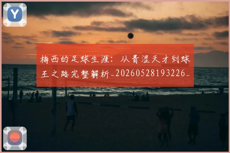 梅西的足球生涯：从青涩天才到球王之路完整解析_20260528193226_20260708190034