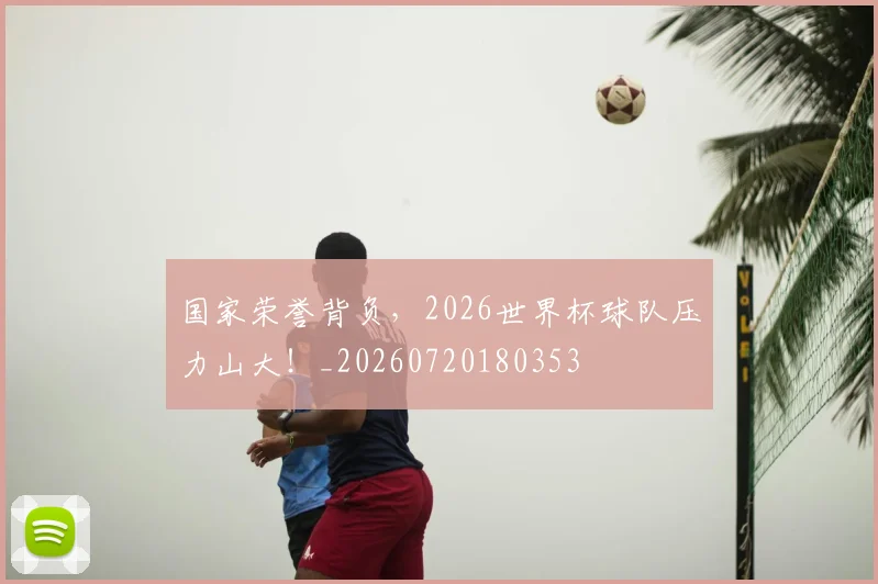 国家荣誉背负,2026世界杯球队压力山大!_20260720180353